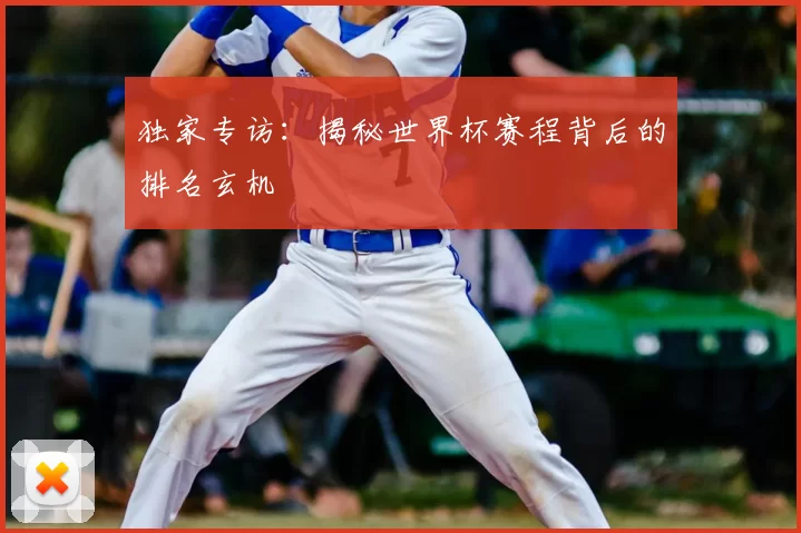 独家专访：揭秘世界杯赛程背后的排名玄机