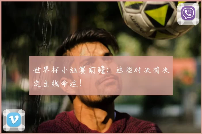 世界杯小组赛前瞻:这些对决将决定出线命运!