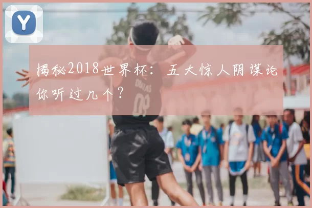 揭秘2018世界杯:五大惊人阴谋论你听过几个?