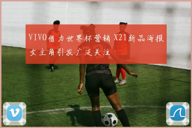 VIVO借力世界杯营销 X21新品海报女主角引发广泛关注