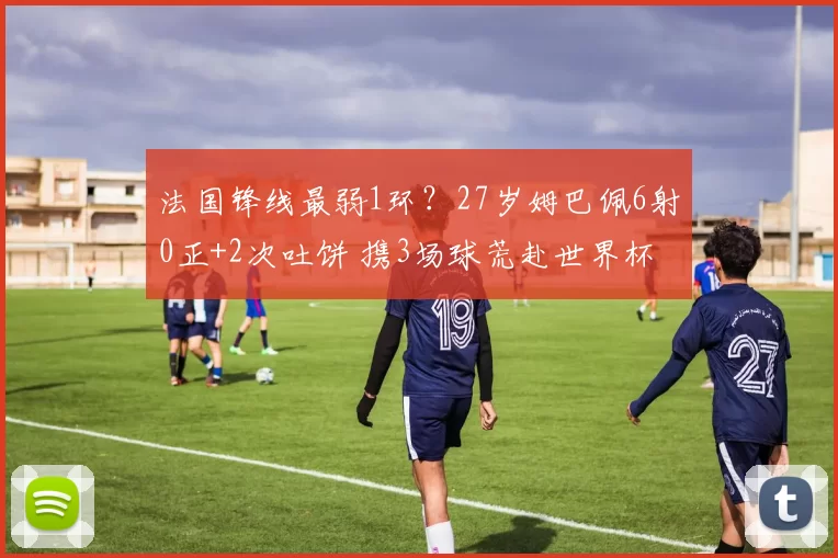 法国锋线最弱1环?27岁姆巴佩6射0正+2次吐饼 携3场球荒赴世界杯