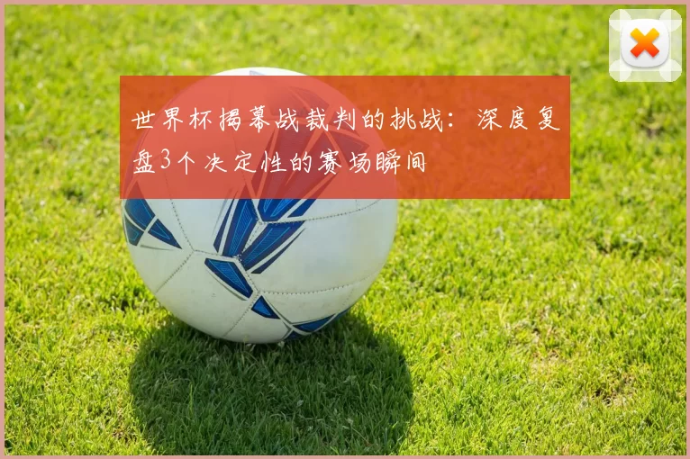 世界杯揭幕战裁判的挑战:深度复盘3个决定性的赛场瞬间