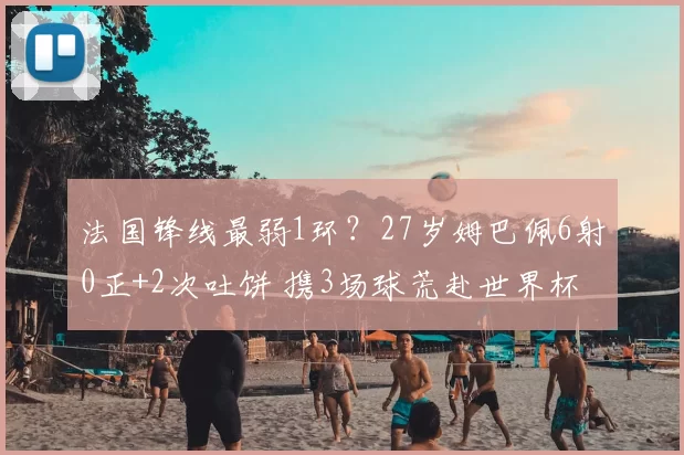 法国锋线最弱1环?27岁姆巴佩6射0正+2次吐饼 携3场球荒赴世界杯