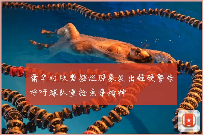 萧华对联盟摆烂现象发出强硬警告呼吁球队重拾竞争精神