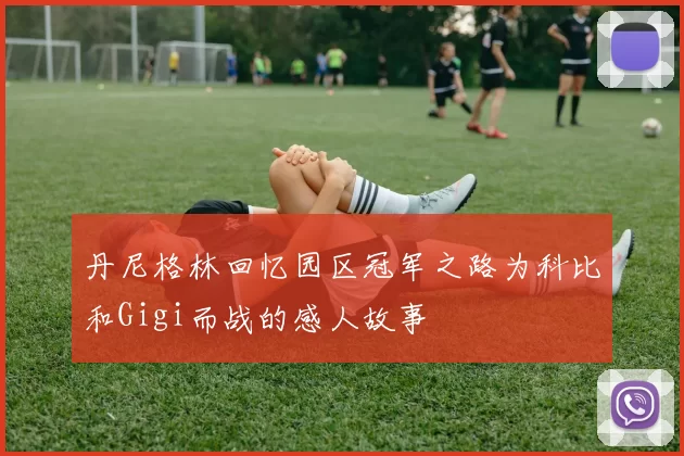 丹尼格林回忆园区冠军之路为科比和Gigi而战的感人故事
