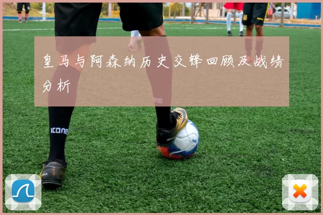 皇马与阿森纳历史交锋回顾及战绩分析