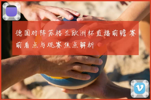 德国对阵苏格兰欧洲杯直播前瞻 赛前看点与观赛焦点解析