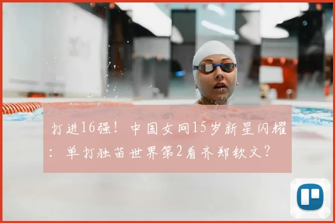 打进16强！中国女网15岁新星闪耀：单打独苗世界第2看齐郑钦文？
