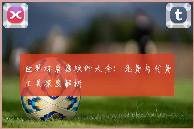 世界杯看盘软件大全:免费与付费工具深度解析