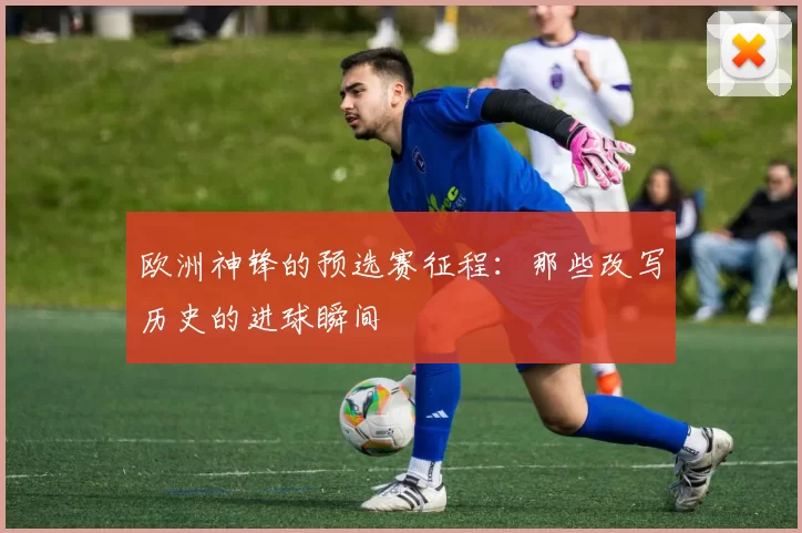 欧洲神锋的预选赛征程：那些改写历史的进球瞬间