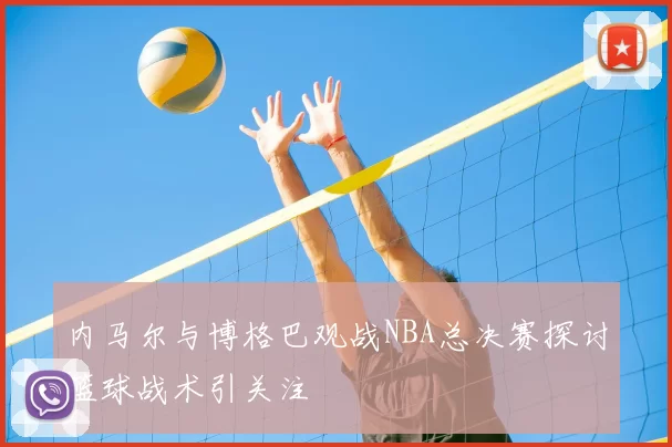 内马尔与博格巴观战NBA总决赛探讨篮球战术引关注