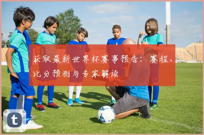 获取最新世界杯赛事预告：赛程、比分预测与专家解读