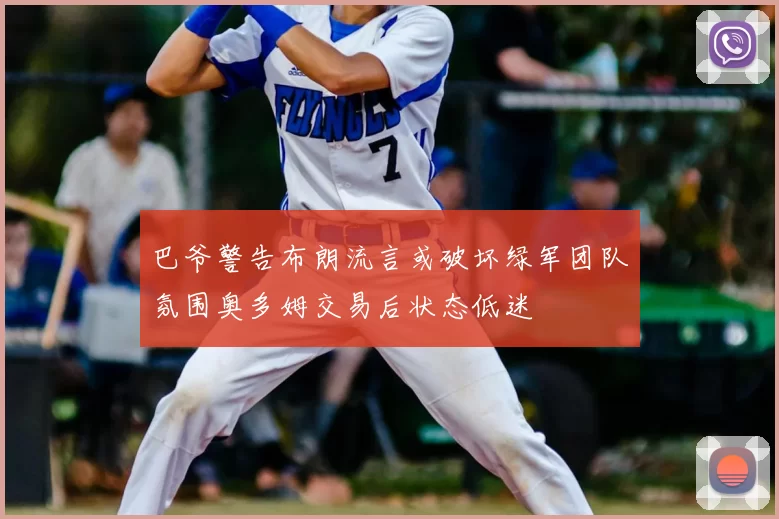 巴爷警告布朗流言或破坏绿军团队氛围奥多姆交易后状态低迷