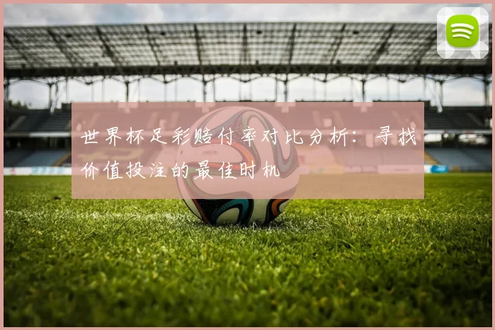 世界杯足彩赔付率对比分析：寻找价值投注的最佳时机