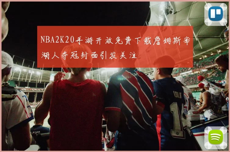 NBA2K20手游开放免费下载詹姆斯率湖人夺冠封面引发关注