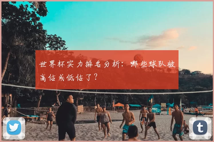 世界杯实力排名分析:哪些球队被高估或低估了?