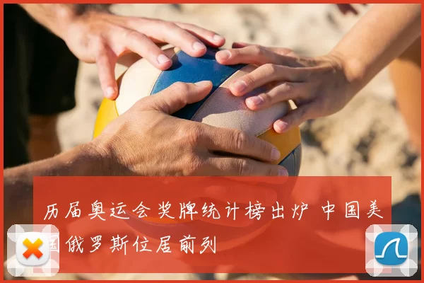 历届奥运会奖牌统计榜出炉 中国美国俄罗斯位居前列