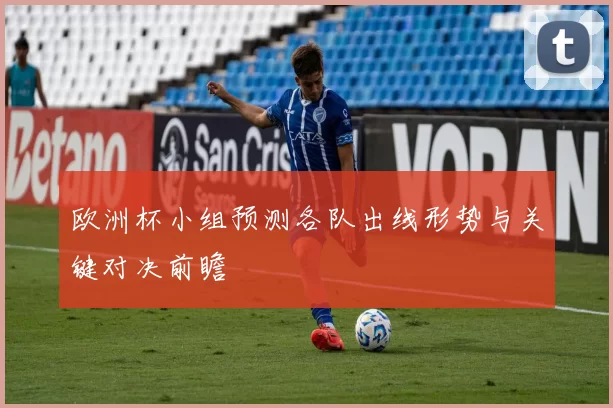 欧洲杯小组预测各队出线形势与关键对决前瞻