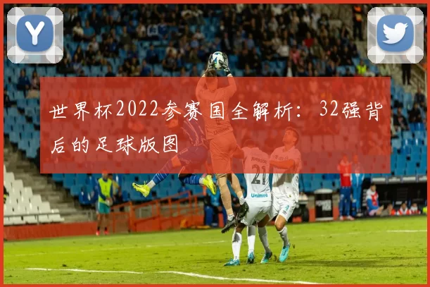 世界杯2022参赛国全解析:32强背后的足球版图