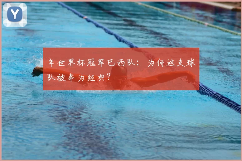 年世界杯冠军巴西队:为何这支球队被奉为经典?