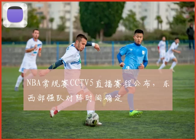 NBA常规赛CCTV5直播赛程公布,东西部强队对阵时间确定