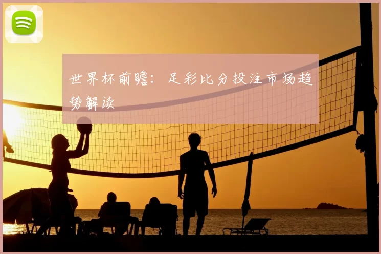 世界杯前瞻：足彩比分投注市场趋势解读