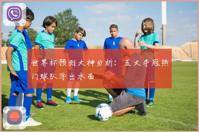 世界杯预测大神分析：五大夺冠热门球队浮出水面