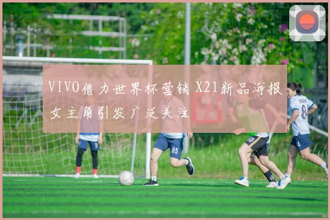 VIVO借力世界杯营销 X21新品海报女主角引发广泛关注