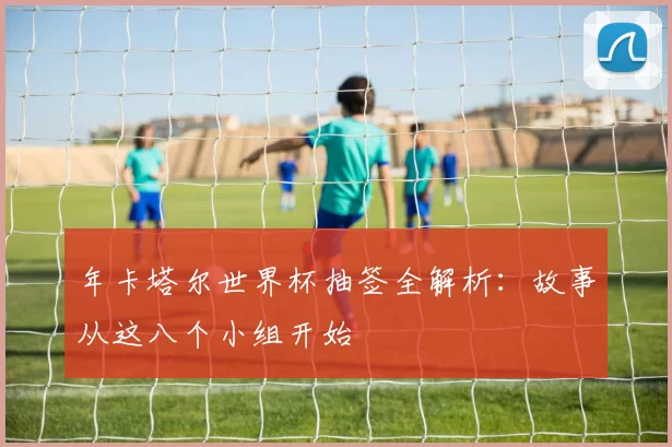 年卡塔尔世界杯抽签全解析:故事从这八个小组开始