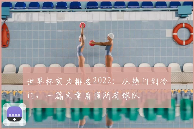 世界杯实力排名2022:从热门到冷门,一篇文章看懂所有球队