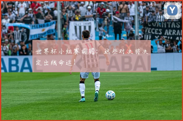 世界杯小组赛前瞻：这些对决将决定出线命运！