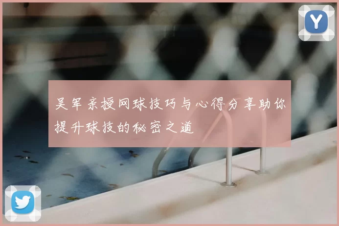 吴军亲授网球技巧与心得分享助你提升球技的秘密之道
