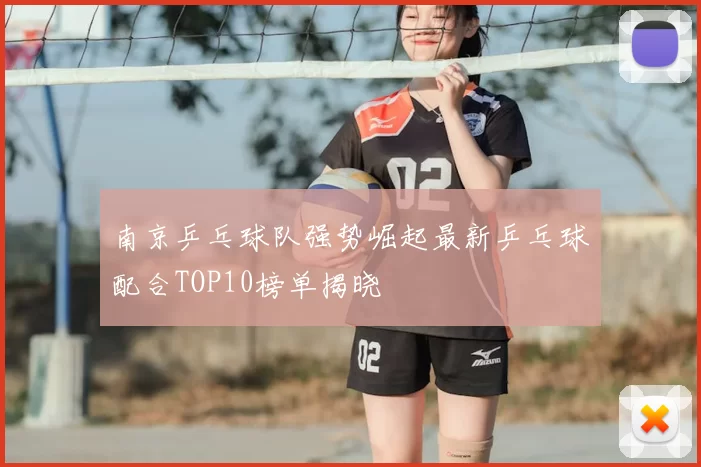 南京乒乓球队强势崛起最新乒乓球配合TOP10榜单揭晓