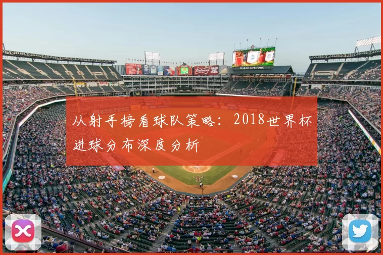 从射手榜看球队策略:2018世界杯进球分布深度分析