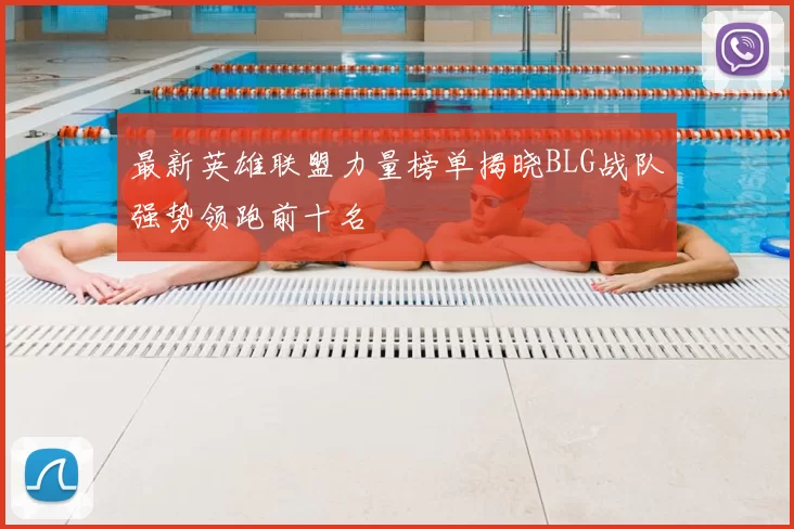 最新英雄联盟力量榜单揭晓BLG战队强势领跑前十名