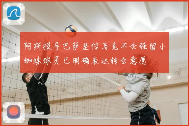 阿斯报导巴萨坚信马竞不会强留小蜘蛛球员已明确表达转会意愿