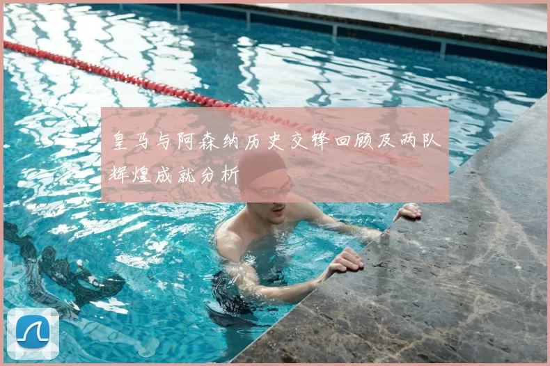 皇马与阿森纳历史交锋回顾及两队辉煌成就分析