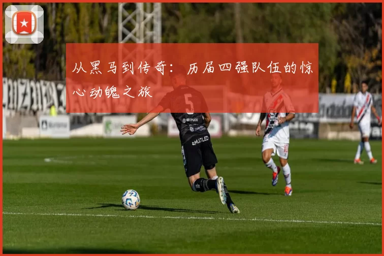 从黑马到传奇:历届四强队伍的惊心动魄之旅