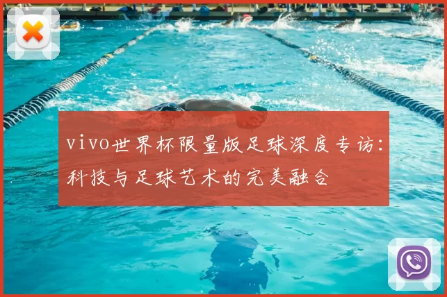 vivo世界杯限量版足球深度专访：科技与足球艺术的完美融合