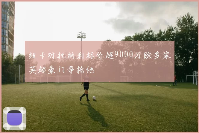 纽卡对托纳利标价超9000万欧多家英超豪门争抢他