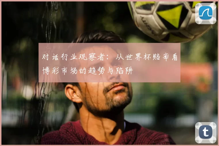 对话行业观察者：从世界杯赔率看博彩市场的趋势与陷阱