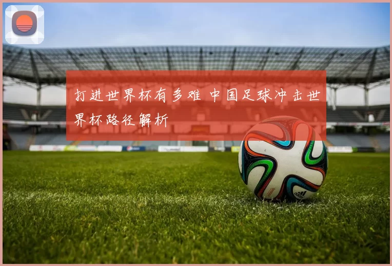 打进世界杯有多难 中国足球冲击世界杯路径解析