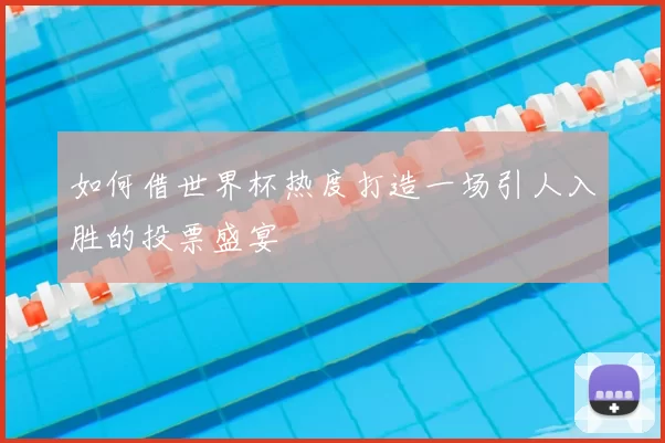如何借世界杯热度打造一场引人入胜的投票盛宴