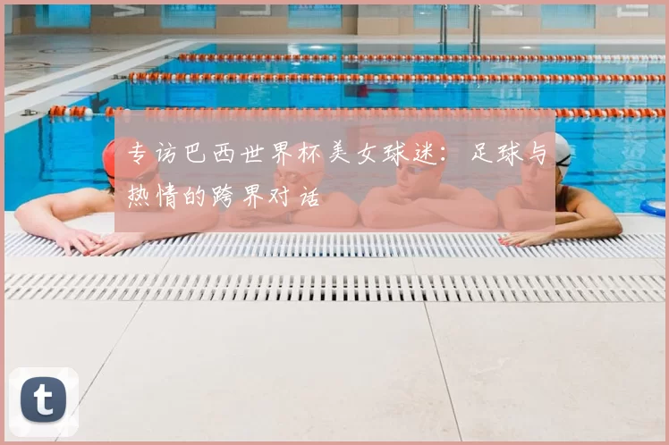 专访巴西世界杯美女球迷:足球与热情的跨界对话