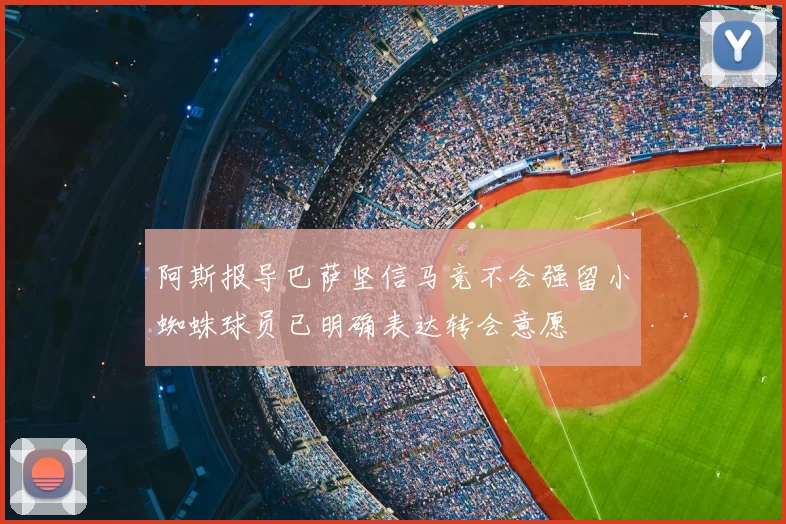 阿斯报导巴萨坚信马竞不会强留小蜘蛛球员已明确表达转会意愿