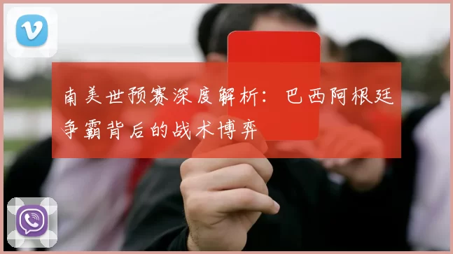 南美世预赛深度解析：巴西阿根廷争霸背后的战术博弈