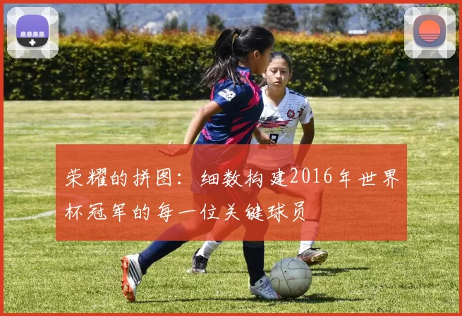 荣耀的拼图：细数构建2016年世界杯冠军的每一位关键球员