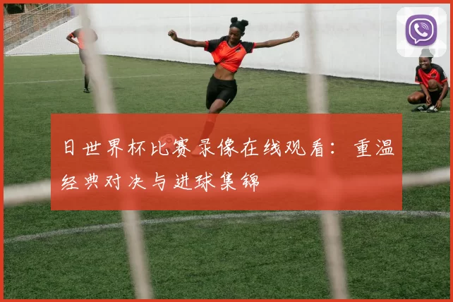 日世界杯比赛录像在线观看:重温经典对决与进球集锦
