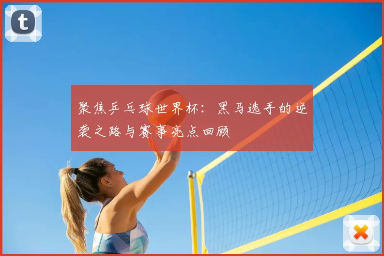 聚焦乒乓球世界杯:黑马选手的逆袭之路与赛事亮点回顾