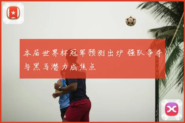 本届世界杯冠军预测出炉 强队争夺与黑马潜力成焦点
